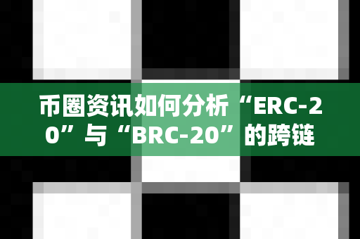 币圈资讯如何分析“ERC-20”与“BRC-20”的跨链？