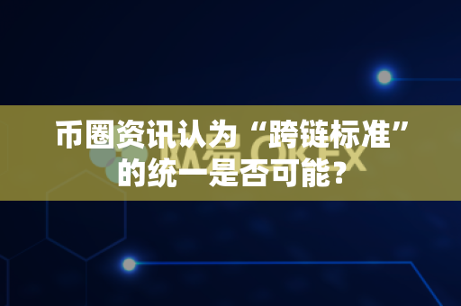 币圈资讯认为“跨链标准”的统一是否可能？