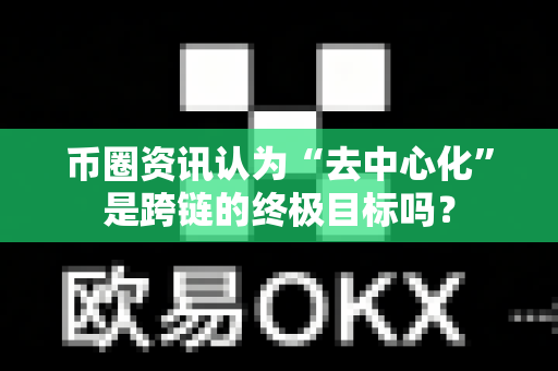 币圈资讯认为“去中心化”是跨链的终极目标吗？