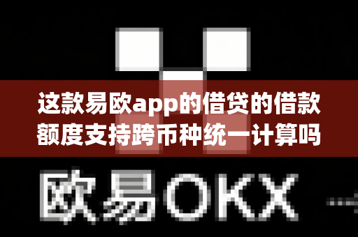这款易欧app的借贷的借款额度支持跨币种统一计算吗？