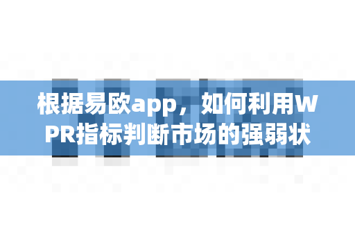 根据易欧app，如何利用WPR指标判断市场的强弱状态？