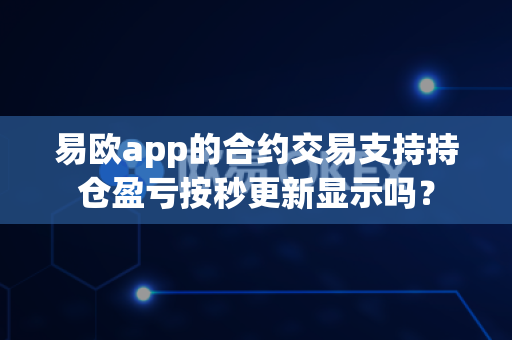 易欧app的合约交易支持持仓盈亏按秒更新显示吗？