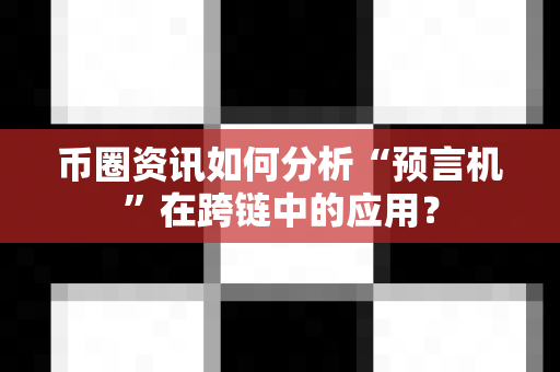 币圈资讯如何分析“预言机”在跨链中的应用？
