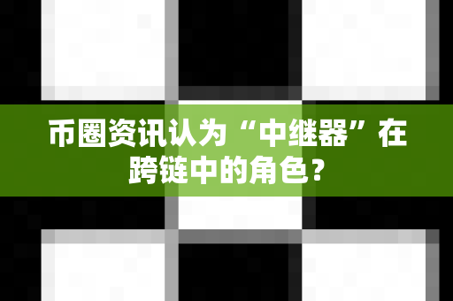 币圈资讯认为“中继器”在跨链中的角色？