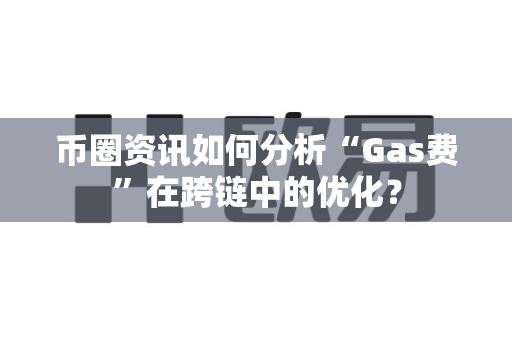 币圈资讯如何分析“Gas费”在跨链中的优化？