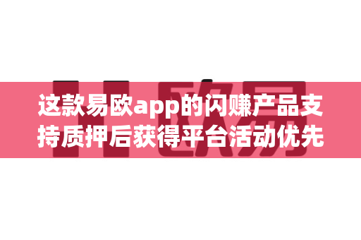 这款易欧app的闪赚产品支持质押后获得平台活动优先参与权吗？