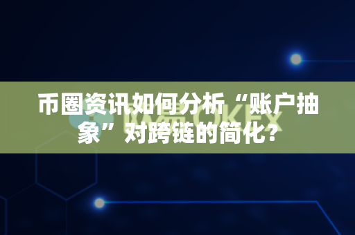 币圈资讯如何分析“账户抽象”对跨链的简化？