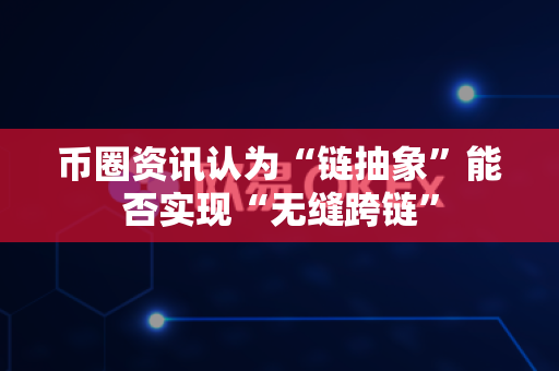 币圈资讯认为“链抽象”能否实现“无缝跨链”