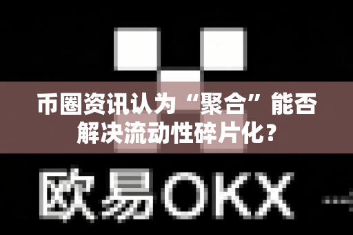 币圈资讯认为“聚合”能否解决流动性碎片化？