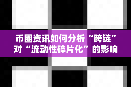币圈资讯如何分析“跨链”对“流动性碎片化”的影响？