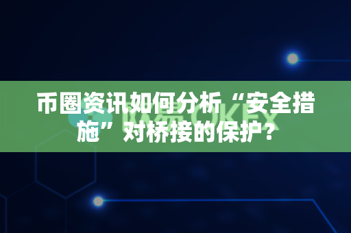 币圈资讯如何分析“安全措施”对桥接的保护？