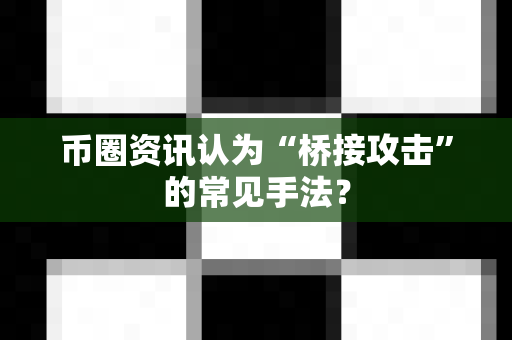 币圈资讯认为“桥接攻击”的常见手法？