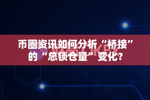 币圈资讯如何分析“桥接”的“总锁仓量”变化？