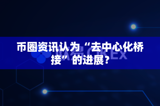 币圈资讯认为“去中心化桥接”的进展？