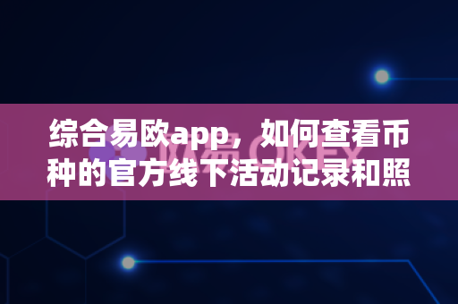 综合易欧app，如何查看币种的官方线下活动记录和照片？