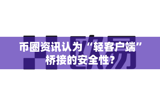 币圈资讯认为“轻客户端”桥接的安全性？