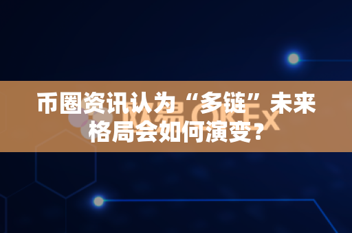 币圈资讯认为“多链”未来格局会如何演变？