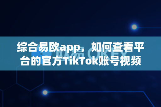 综合易欧app，如何查看平台的官方TikTok账号视频？