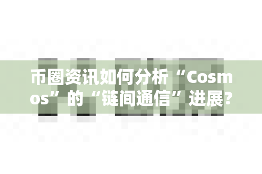 币圈资讯如何分析“Cosmos”的“链间通信”进展？