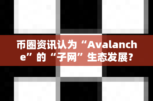 币圈资讯认为“Avalanche”的“子网”生态发展？