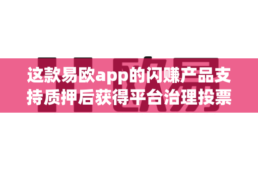 这款易欧app的闪赚产品支持质押后获得平台治理投票权吗？