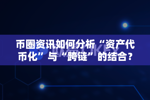 币圈资讯如何分析“资产代币化”与“跨链”的结合？