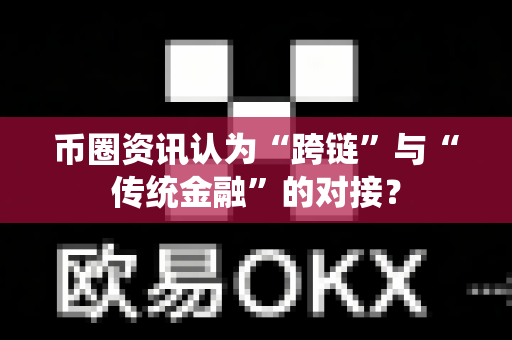 币圈资讯认为“跨链”与“传统金融”的对接？