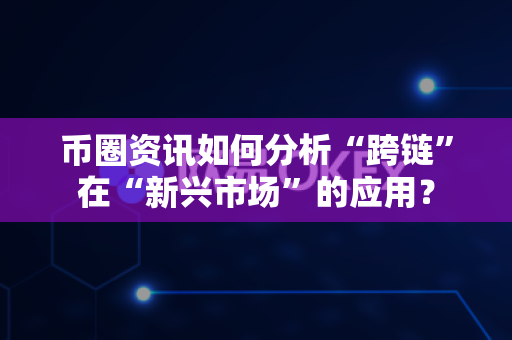 币圈资讯如何分析“跨链”在“新兴市场”的应用？