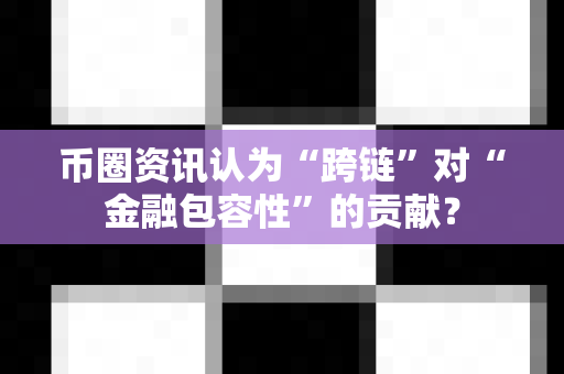 币圈资讯认为“跨链”对“金融包容性”的贡献？