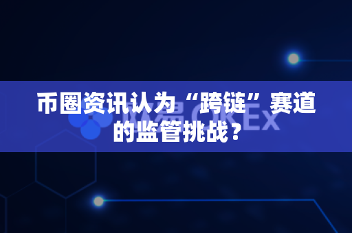 币圈资讯认为“跨链”赛道的监管挑战？