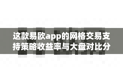 这款易欧app的网格交易支持策略收益率与大盘对比分析吗？