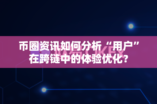 币圈资讯如何分析“用户”在跨链中的体验优化？