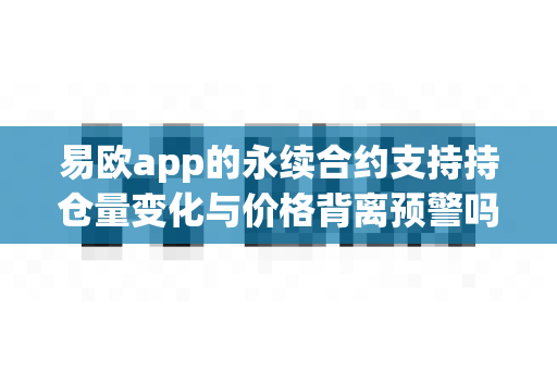 易欧app的永续合约支持持仓量变化与价格背离预警吗？