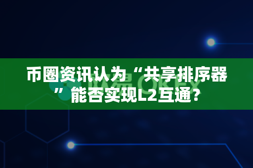 币圈资讯认为“共享排序器”能否实现L2互通？
