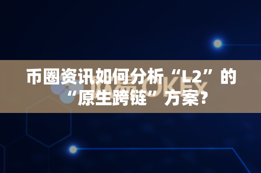 币圈资讯如何分析“L2”的“原生跨链”方案？