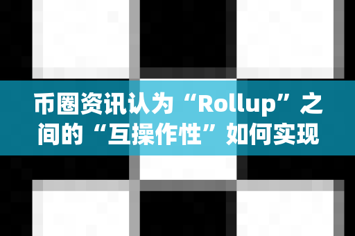 币圈资讯认为“Rollup”之间的“互操作性”如何实现？