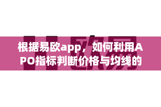 根据易欧app，如何利用APO指标判断价格与均线的偏离度？