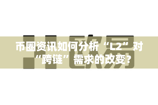 币圈资讯如何分析“L2”对“跨链”需求的改变？