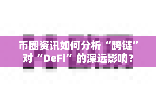 币圈资讯如何分析“跨链”对“DeFi”的深远影响？