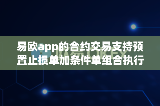 易欧app的合约交易支持预置止损单加条件单组合执行吗？
