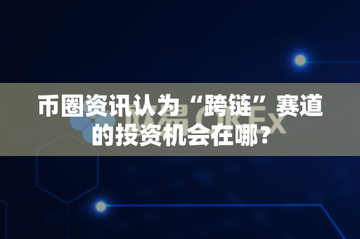 币圈资讯认为“跨链”赛道的投资机会在哪？