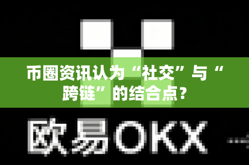 币圈资讯认为“社交”与“跨链”的结合点？