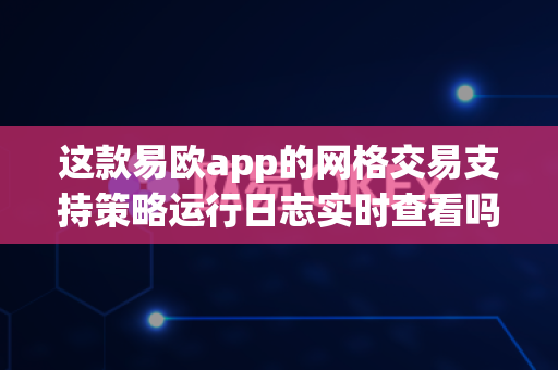 这款易欧app的网格交易支持策略运行日志实时查看吗？