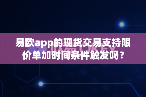 易欧app的现货交易支持限价单加时间条件触发吗？