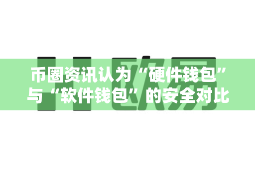 币圈资讯认为“硬件钱包”与“软件钱包”的安全对比？