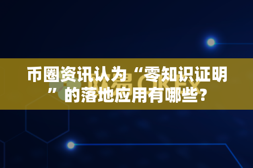 币圈资讯认为“零知识证明”的落地应用有哪些？