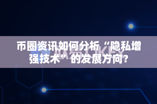 币圈资讯如何分析“隐私增强技术”的发展方向？