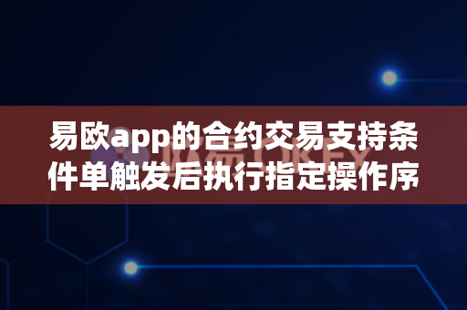 易欧app的合约交易支持条件单触发后执行指定操作序列吗？