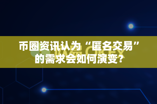 币圈资讯认为“匿名交易”的需求会如何演变？