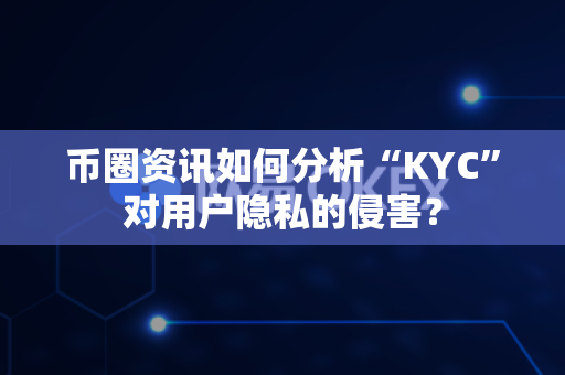 币圈资讯如何分析“KYC”对用户隐私的侵害？